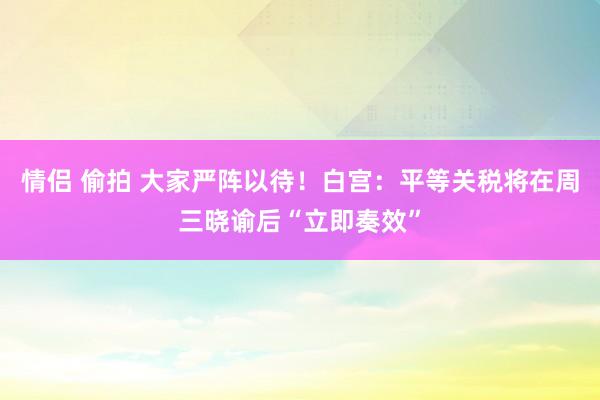 情侣 偷拍 大家严阵以待！白宫：平等关税将在周三晓谕后“立即奏效”