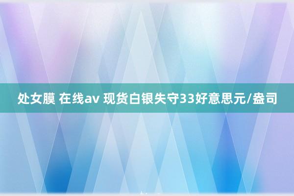 处女膜 在线av 现货白银失守33好意思元/盎司