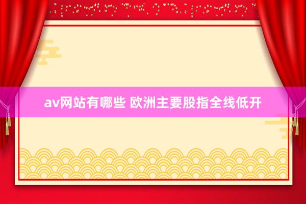 av网站有哪些 欧洲主要股指全线低开