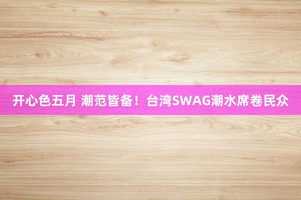 开心色五月 潮范皆备！台湾SWAG潮水席卷民众