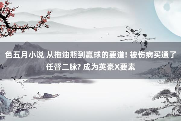 色五月小说 从拖油瓶到赢球的要道! 被伤病买通了任督二脉? 成为英豪X要素