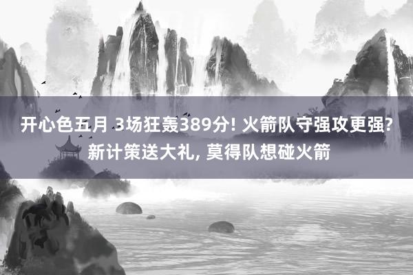 开心色五月 3场狂轰389分! 火箭队守强攻更强? 新计策送大礼， 莫得队想碰火箭