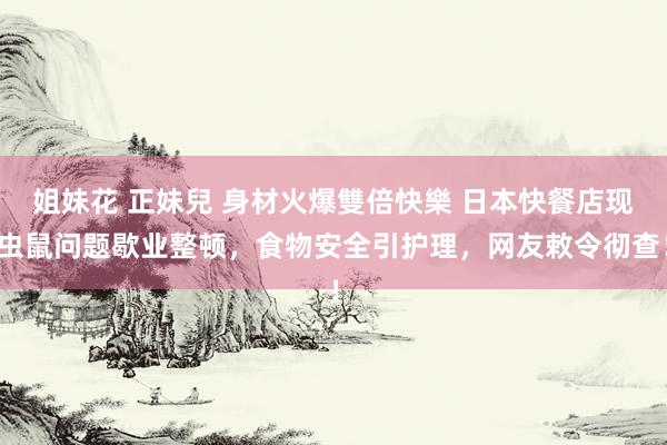 姐妹花 正妹兒 身材火爆雙倍快樂 日本快餐店现虫鼠问题歇业整顿，食物安全引护理，网友敕令彻查！