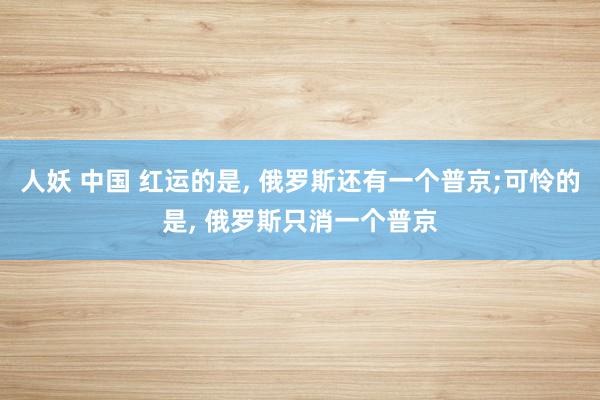 人妖 中国 红运的是， 俄罗斯还有一个普京;可怜的是， 俄罗斯只消一个普京