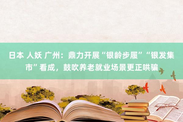 日本 人妖 广州：鼎力开展“银龄步履”“银发集市”看成，鼓吹养老就业场景更正哄骗