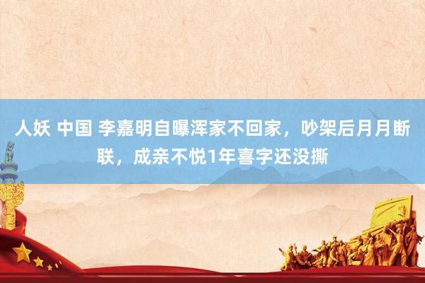 人妖 中国 李嘉明自曝浑家不回家，吵架后月月断联，成亲不悦1年喜字还没撕