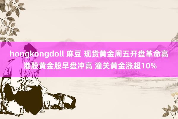 hongkongdoll 麻豆 现货黄金周五开盘革命高 港股黄金股早盘冲高 潼关黄金涨超10%