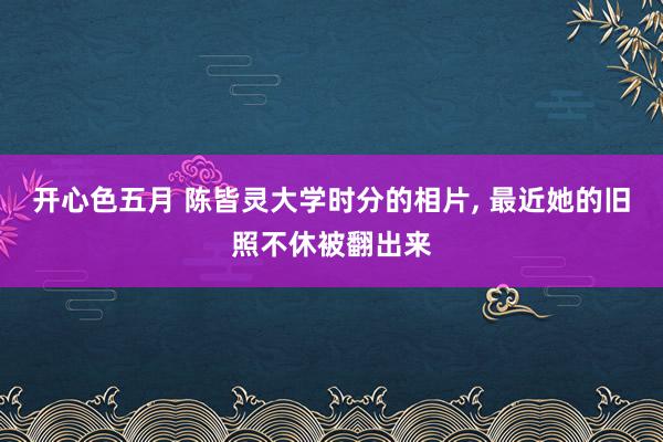 开心色五月 陈皆灵大学时分的相片， 最近她的旧照不休被翻出来