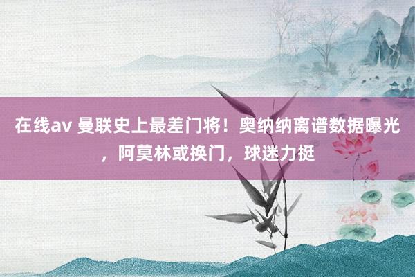 在线av 曼联史上最差门将！奥纳纳离谱数据曝光，阿莫林或换门，球迷力挺