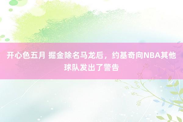 开心色五月 掘金除名马龙后，约基奇向NBA其他球队发出了警告