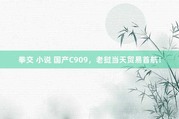 拳交 小说 国产C909，老挝当天贸易首航！