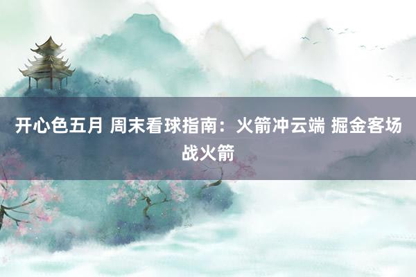 开心色五月 周末看球指南：火箭冲云端 掘金客场战火箭