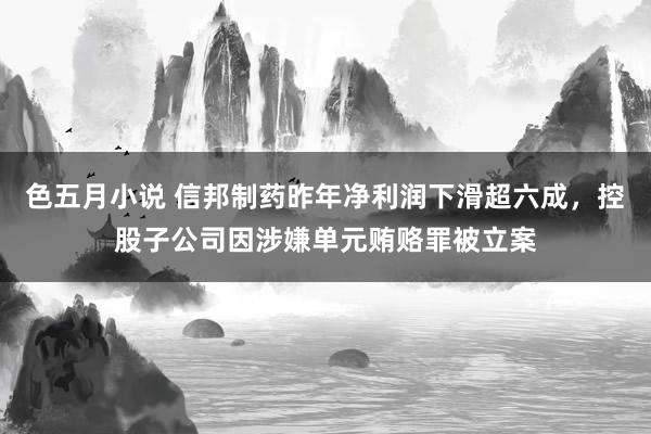 色五月小说 信邦制药昨年净利润下滑超六成，控股子公司因涉嫌单元贿赂罪被立案