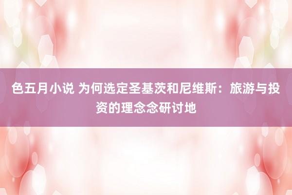 色五月小说 为何选定圣基茨和尼维斯：旅游与投资的理念念研讨地