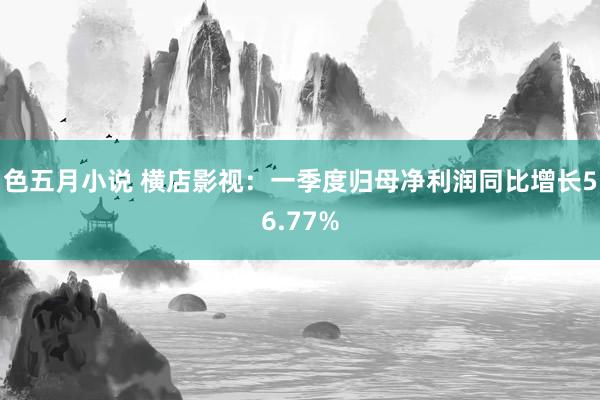 色五月小说 横店影视：一季度归母净利润同比增长56.77%