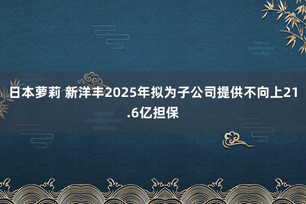 日本萝莉 新洋丰2025年拟为子公司提供不向上21.6亿担保