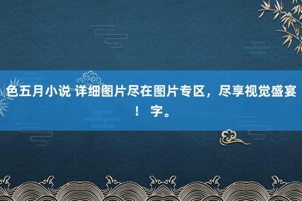 色五月小说 详细图片尽在图片专区，尽享视觉盛宴！ 字。
