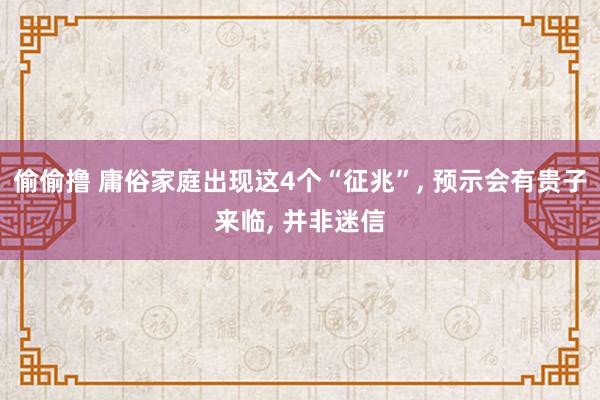 偷偷撸 庸俗家庭出现这4个“征兆”， 预示会有贵子来临， 并非迷信