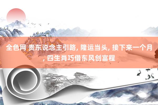 全色网 贵东说念主引路， 隆运当头， 接下来一个月， 四生肖巧借东风创富程