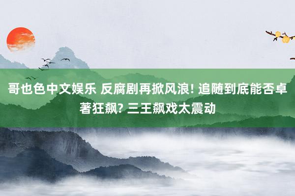 哥也色中文娱乐 反腐剧再掀风浪! 追随到底能否卓著狂飙? 三王飙戏太震动